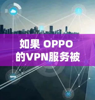 如果 OPPO 的VPN服务被清除，可能会对你的个人和企业的通信和数据安全产生以下后果