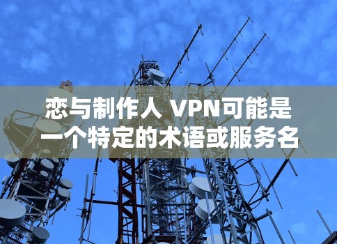 恋与制作人 VPN可能是一个特定的术语或服务名称,但需要更多的上下文来确定其具体含义。如果你指的是一个专门针对制作人或视频制作的VPN服务,那么我们可以提供一些相关信息 恋与制作人 VPN可能是一个特定的术语或服务名称,但需要更多的上下文来确定其具体含义。如果你指的是一个专门针对制作人或视频制作的VPN服务,那么我们可以提供一些相关信息