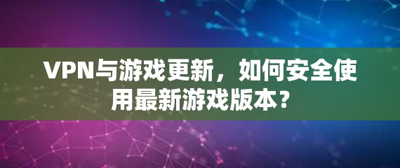 VPN与游戏更新，如何安全使用最新游戏版本？
