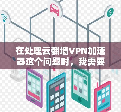 在处理云翻墙VPN加速器这个问题时，我需要逐步分析和解决，确保使用时的安全性和有效性。以下是我整理的解决方案
