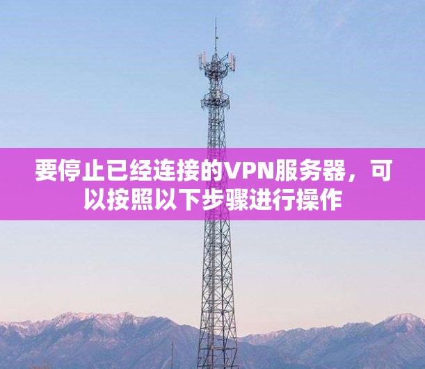 要停止已经连接的VPN服务器，可以按照以下步骤进行操作