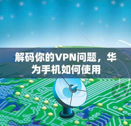 解码你的VPN问题,华为手机如何使用 解码你的VPN问题,华为手机如何使用