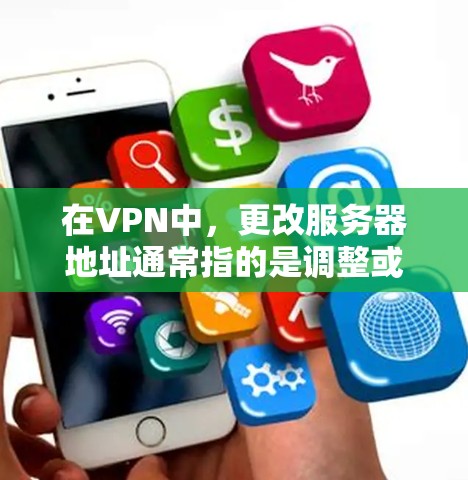 在VPN中，更改服务器地址通常指的是调整或修改服务器的IP地址或服务器端口。以下是具体的步骤和注意事项