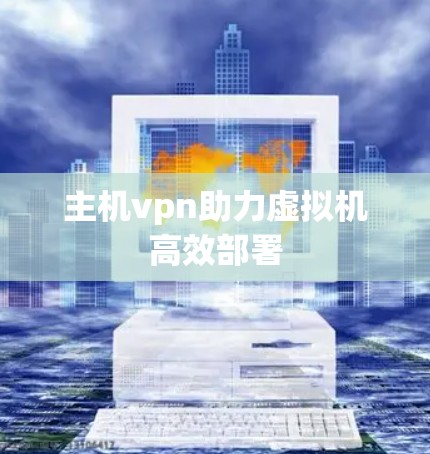 主机vpn助力虚拟机高效部署 主机vpn助力虚拟机高效部署