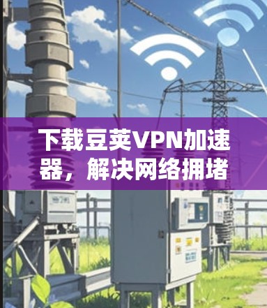 下载豆荚VPN加速器，解决网络拥堵难题