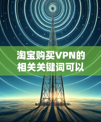 淘宝购买VPN的相关关键词可以覆盖各种类型和需求。以下是一些常见的搜索关键词和相关提示
