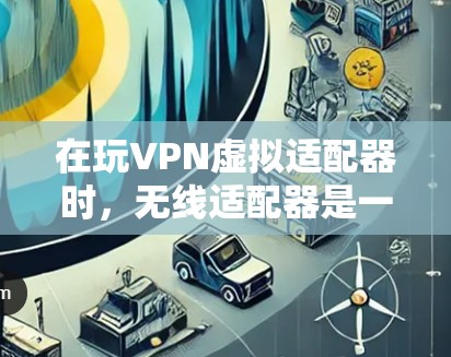 在玩VPN虚拟适配器时,无线适配器是一个非常实用的工具,它能够通过无线连接将虚拟设备的特性应用到虚拟环境中,减少玩家需要带实物设备的负担。以下是关于无线虚拟适配器的详细分析 在玩VPN虚拟适配器时,无线适配器是一个非常实用的工具,它能够通过无线连接将虚拟设备的特性应用到虚拟环境中,减少玩家需要带实物设备的负担。以下是关于无线虚拟适配器的详细分析