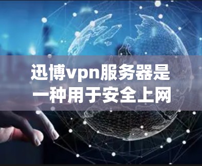 迅博vpn服务器是一种用于安全上网的高级VPN服务器,旨在提供高效、可靠和加密的网络连接。以下是对迅博vpn服务器的详细总结 迅博vpn服务器是一种用于安全上网的高级VPN服务器,旨在提供高效、可靠和加密的网络连接。以下是对迅博vpn服务器的详细总结