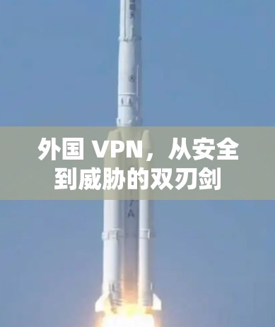 外国 VPN，从安全到威胁的双刃剑