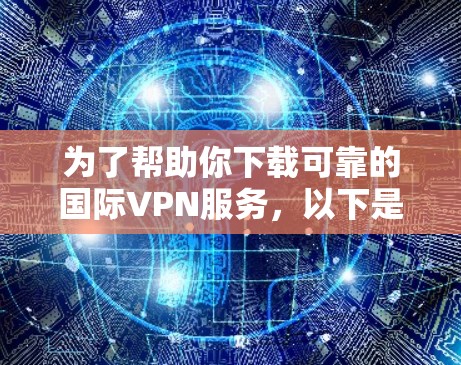 为了帮助你下载可靠的国际VPN服务，以下是一些推荐的步骤和工具