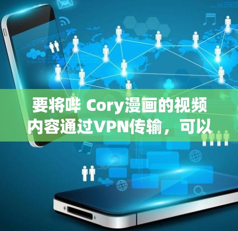 要将哔 Cory漫画的视频内容通过VPN传输，可以按照以下步骤进行