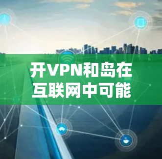 开VPN和岛在互联网中可能有不同的含义，具体取决于上下文。以下是关于开VPN和岛的详细解析