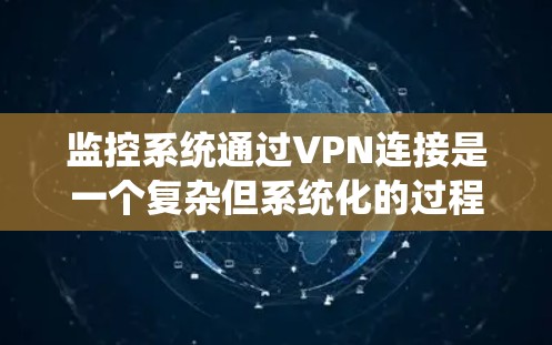 监控系统通过VPN连接是一个复杂但系统化的过程，涉及多个关键步骤，每个步骤都需要仔细处理以确保安全性。以下是对监控系统通过VPN连接的详细步骤和解释