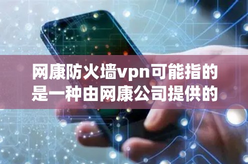 网康防火墙vpn可能指的是一种由网康公司提供的防火墙或VPN服务。以下是关于这两个功能的详细介绍