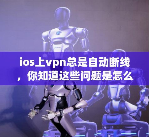 ios上vpn总是自动断线,你知道这些问题是怎么回事吗? ios上vpn总是自动断线,你知道这些问题是怎么回事吗?