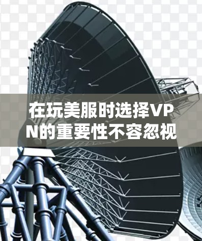 在玩美服时选择VPN的重要性不容忽视,以下是详细的分析和推荐 在玩美服时选择VPN的重要性不容忽视,以下是详细的分析和推荐