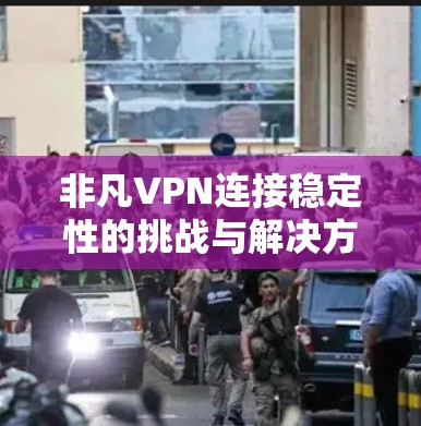 非凡VPN连接稳定性的挑战与解决方案