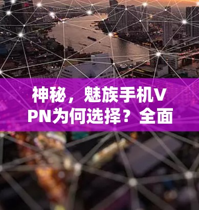 神秘，魅族手机VPN为何选择？全面解析其功能与优势