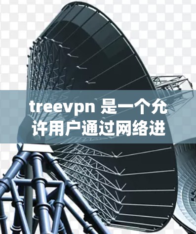 treevpn 是一个允许用户通过网络进行VPN访问外部网络服务的开源项目。尽管官方版可能无法公开下载，但以下是一些步骤和信息可以帮助你更好地使用treevpn