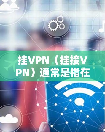 挂VPN（挂接VPN）通常是指在安全协议或VPN服务中断的情况下，通过其他方式连接到VPN服务器或端点。它主要用于保护用户的数据不被恶意软件或恶意行为所窃取，同时提供了一个可靠、安全的网络连接