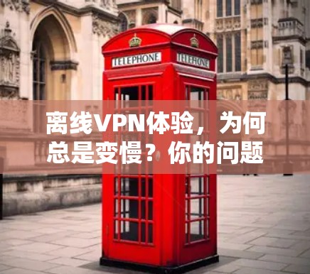 离线VPN体验，为何总是变慢？你的问题是否被忽视？
