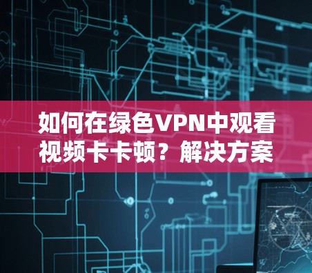 如何在绿色VPN中观看视频卡卡顿？解决方案与优化建议