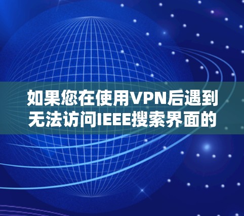 如果您在使用VPN后遇到无法访问IEEE搜索界面的问题，以下是一些可能的解决方案