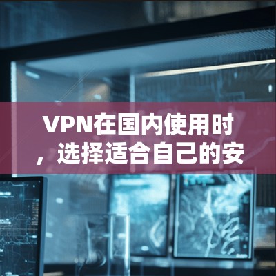 VPN在国内使用时，选择适合自己的安卓版本是关键。国内厂商如腾讯、阿里、小米等提供了多种版本，各有特点。以下是一些推荐
