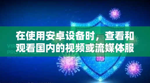 在使用安卓设备时，查看和观看国内的视频或流媒体服务可以通过使用国内的VPN软件或应用来实现。以下是一些推荐的国内VPN平台和应用，帮助您在安卓设备上进行视频观看