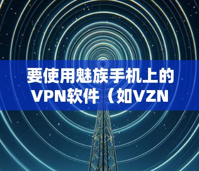 要使用魅族手机上的VPN软件（如VZNet、Netcat或VoxoNet）可以按照以下步骤进行