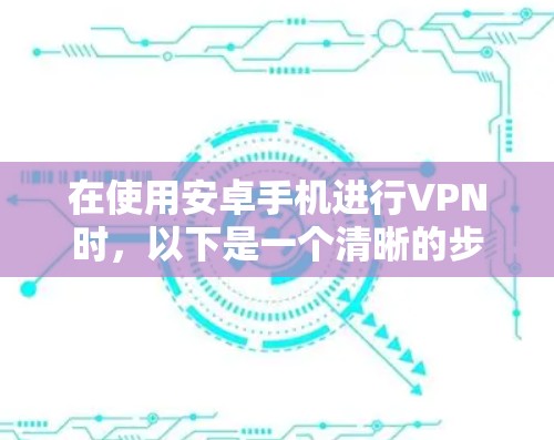 在使用安卓手机进行VPN时，以下是一个清晰的步骤指南