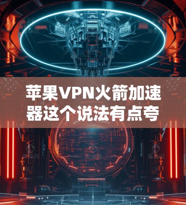 苹果VPN火箭加速器这个说法有点夸张，因为VPN本身并不是火箭加速器。VPN是一种用于VPN的技术，用于加速下载速度，但它本身不是加速器