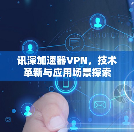 讯深加速器VPN，技术革新与应用场景探索