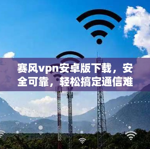 赛风vpn安卓版下载，安全可靠，轻松搞定通信难题