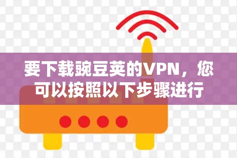 要下载豌豆荚的VPN，您可以按照以下步骤进行