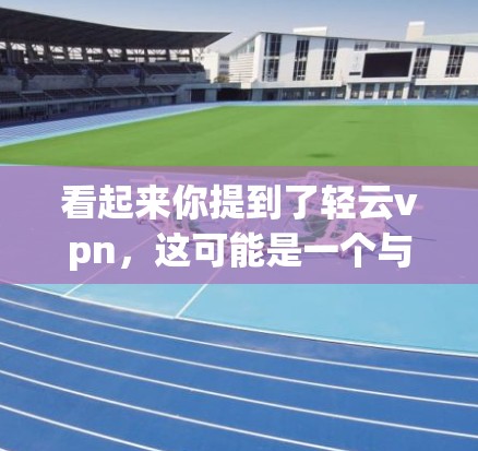 看起来你提到了轻云vpn，这可能是一个与轻云网络相关的加密货币产品。轻云网络是一家专注于云原生技术的公司，如果你对轻云网络感兴趣，可以访问他们的官方网站了解更多信息