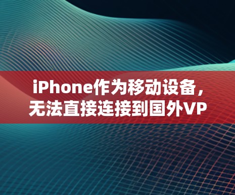 iPhone作为移动设备，无法直接连接到国外VPN服务器。以下是详细的解释