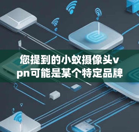 您提到的小蚁摄像头vpn可能是某个特定品牌或平台的名称，但目前没有足够的信息来确定其具体含义。如果您能提供更多的上下文或详细信息，我可以帮助您更好地理解或解答相关问题。例如
