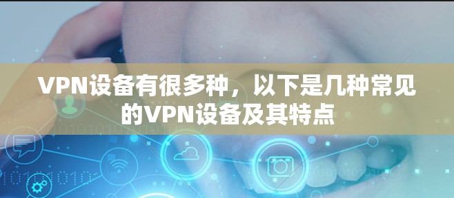 VPN设备有很多种，以下是几种常见的VPN设备及其特点