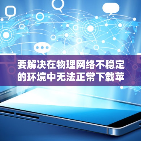 要解决在物理网络不稳定的环境中无法正常下载苹果系统的问题，可以尝试以下方法