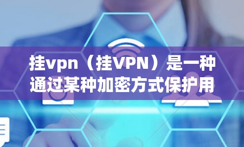 挂vpn(挂VPN)是一种通过某种加密方式保护用户账户安全的技术。当用户因某些原因(如越狱)无法访问自己的账户时,挂VPN会将用户的密码或设备权限隐藏起来,防止被恶意软件或攻击者获取 挂vpn(挂VPN)是一种通过某种加密方式保护用户账户安全的技术。当用户因某些原因(如越狱)无法访问自己的账户时,挂VPN会将用户的密码或设备权限隐藏起来,防止被恶意软件或攻击者获取