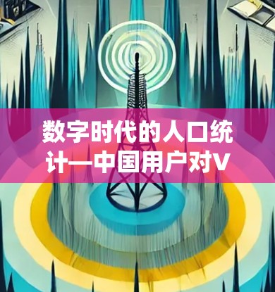 数字时代的人口统计—中国用户对VPN的使用情况