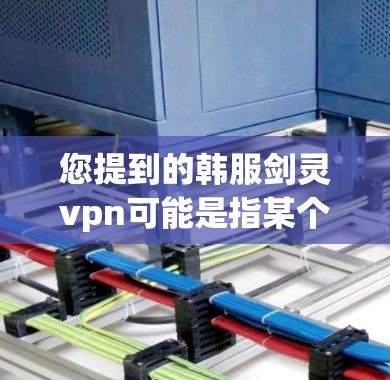 您提到的韩服剑灵vpn可能是指某个特定的游戏或游戏中的某个角色或物品。由于信息不全，我无法提供确切的代理信息。不过，我可以提供一些通用的获取游戏代理的方法，帮助您更好地进行相关操作