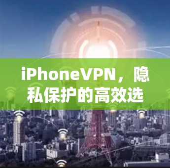 iPhoneVPN,隐私保护的高效选择 iPhoneVPN,隐私保护的高效选择