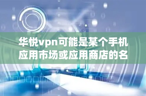 华悦vpn可能是某个手机应用市场或应用商店的名称。如果需要使用华悦vpn手机，建议您按照以下步骤操作