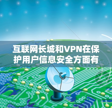 互联网长城和VPN在保护用户信息安全方面有不同的侧重点和应用方式。以下是对两者的详细分析