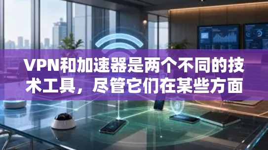 VPN和加速器是两个不同的技术工具，尽管它们在某些方面可能看起来相似，但它们的功能和用途存在显著差异。以下是对两者关系的详细分析