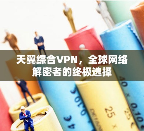 天翼综合VPN,全球网络解密者的终极选择 天翼综合VPN,全球网络解密者的终极选择