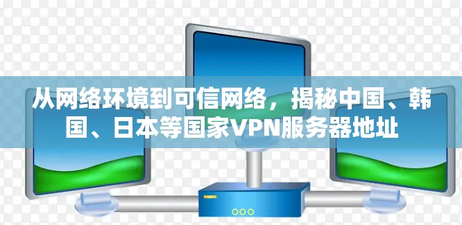 从网络环境到可信网络,揭秘中国、韩国、日本等国家VPN服务器地址 从网络环境到可信网络,揭秘中国、韩国、日本等国家VPN服务器地址