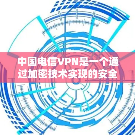 中国电信VPN是一个通过加密技术实现的安全连接工具，用于在安全的网络环境中访问外部服务器或存储空间。以下是关于中国电信VPN的详细信息
